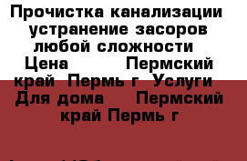 Прочистка канализации, устранение засоров любой сложности › Цена ­ 100 - Пермский край, Пермь г. Услуги » Для дома   . Пермский край,Пермь г.
